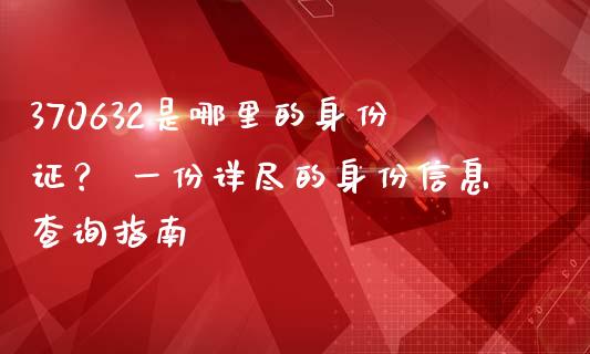 370632是哪里的身份证? 一份详尽的身份信息查询指南_金融监管_第1张_期货开户_金融监管_外汇交易_债券资讯_全球市场_财经新闻 370632是哪里的身份证? 一份详尽的身份信息查询指南_https://cj004.lansai.wang_金融监管_第1张