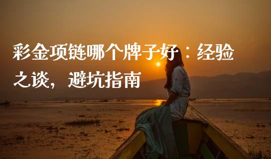 彩金项链哪个牌子好：经验之谈，避坑指南_https://cj004.lansai.wang_外汇交易_第1张