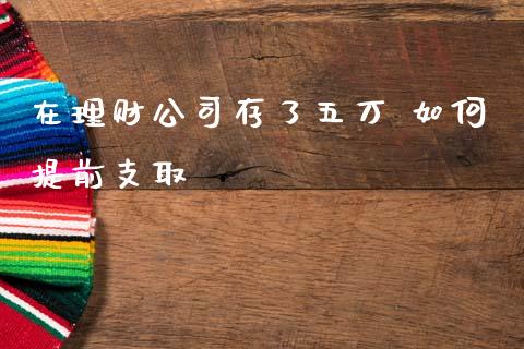在理财公司存了五万 如何提前支取_https://cj004.lansai.wang_财经新闻_第1张