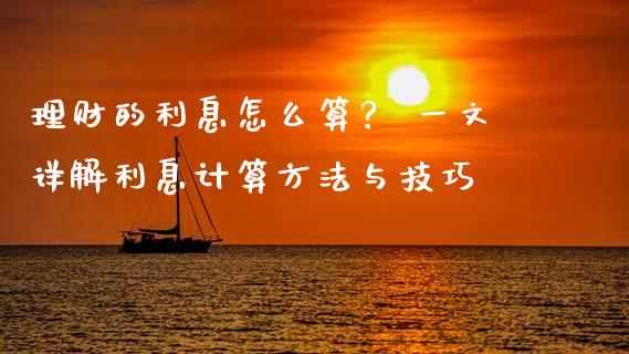 理财的利息怎么算？ 一文详解利息计算方法与技巧_https://cj004.lansai.wang_金融监管_第1张