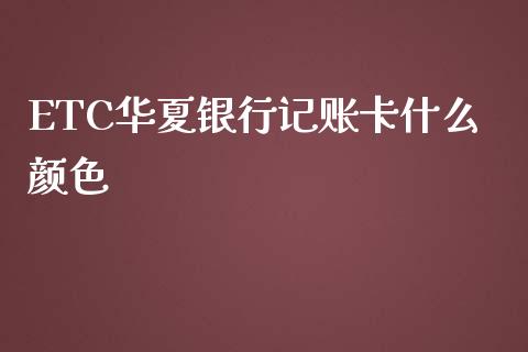 ETC华夏银行记账卡什么颜色_https://cj004.lansai.wang_财经新闻_第1张