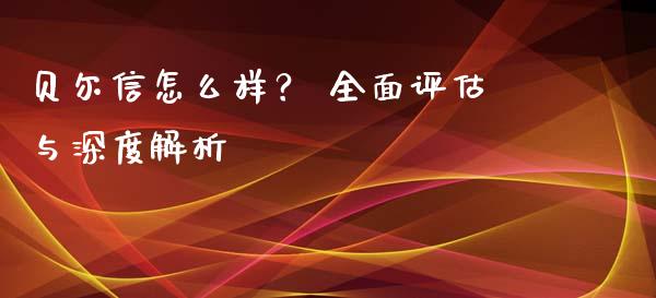 贝尔信怎么样？ 全面评估与深度解析_https://cj004.lansai.wang_财经新闻_第1张
