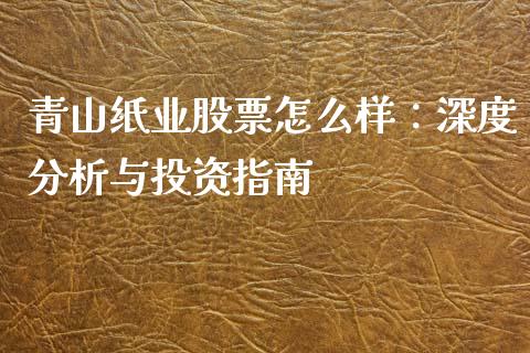 青山纸业股票怎么样：深度分析与投资指南_https://cj004.lansai.wang_全球市场_第1张
