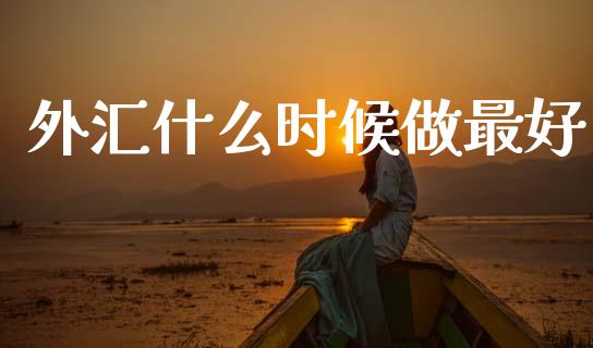 外汇什么时候做最好_https://cj004.lansai.wang_期货开户_第1张