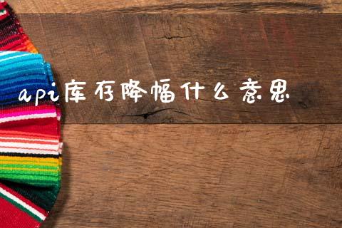 api库存降幅什么意思_https://cj004.lansai.wang_财经新闻_第1张