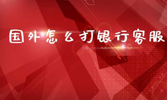 国外怎么打银行客服_https://cj004.lansai.wang_全球市场_第1张