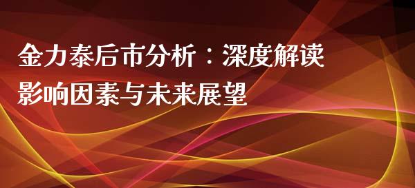金力泰后市分析：深度解读影响因素与未来展望_https://cj004.lansai.wang_期货开户_第1张
