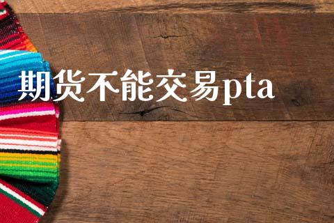 期货不能交易pta_https://cj004.lansai.wang_全球市场_第1张