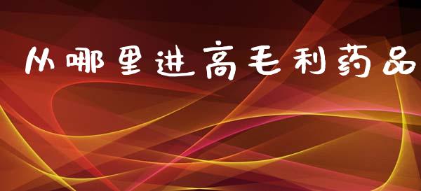 从哪里进高毛利药品_https://cj004.lansai.wang_全球市场_第1张