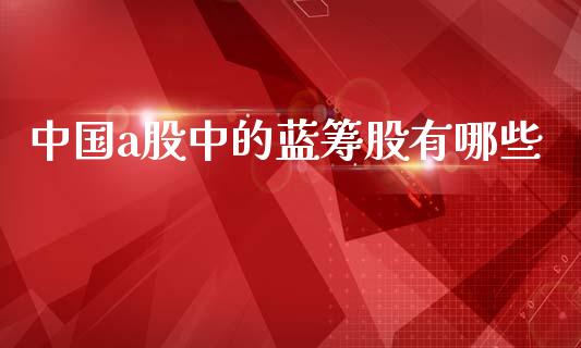 中国a股中的蓝筹股有哪些_https://cj004.lansai.wang_外汇交易_第1张