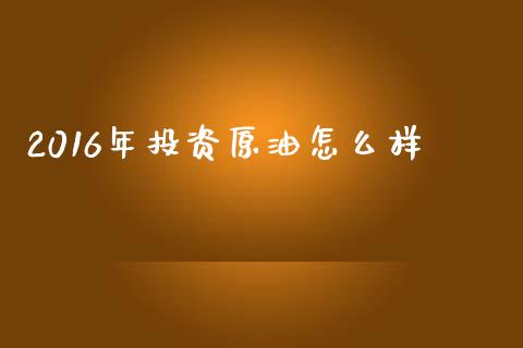 2016年投资原油怎么样_https://cj004.lansai.wang_债券资讯_第1张