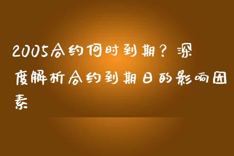 2005合约何时到期？深度解析合约到期日的影响因素_https://cj004.lansai.wang_期货开户_第1张