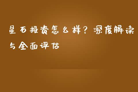 星石投资怎么样？深度解读与全面评估_https://cj004.lansai.wang_外汇交易_第1张