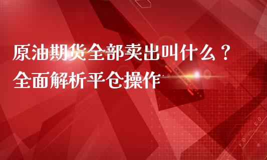 原油期货全部卖出叫什么?全面解析平仓操作_金融监管_第1张_期货开户_金融监管_外汇交易_债券资讯_全球市场_财经新闻 原油期货全部卖出叫什么?全面解析平仓操作_https://cj004.lansai.wang_金融监管_第1张