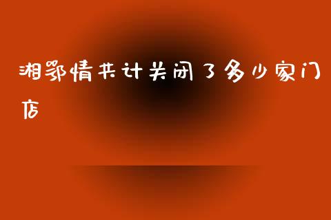湘鄂情共计关闭了多少家门店_https://cj004.lansai.wang_财经新闻_第1张