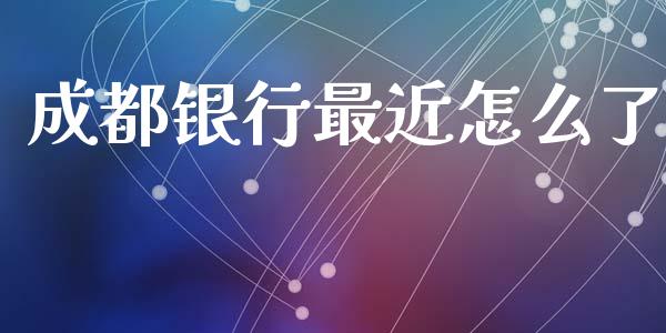 成都银行最近怎么了_https://cj004.lansai.wang_债券资讯_第1张
