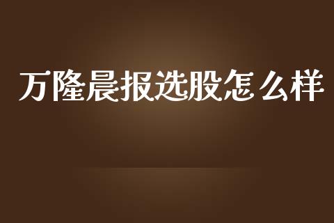 万隆晨报选股怎么样_https://cj004.lansai.wang_期货开户_第1张