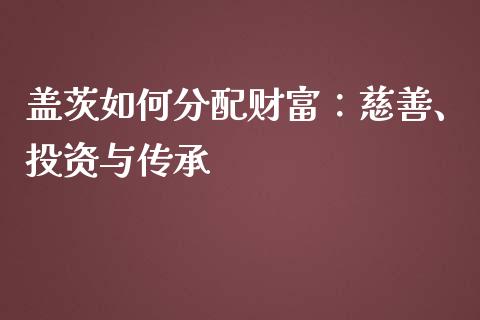盖茨如何分配财富：慈善、投资与传承_https://cj004.lansai.wang_金融监管_第1张