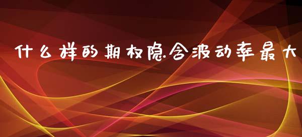 什么样的期权隐含波动率最大_https://cj004.lansai.wang_债券资讯_第1张