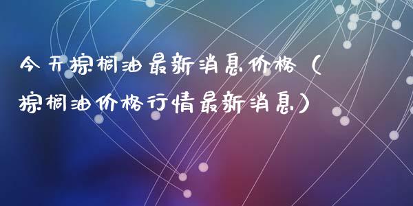 今天棕榈油最新消息价格（棕榈油价格行情最新消息）_https://cj004.lansai.wang_债券资讯_第1张