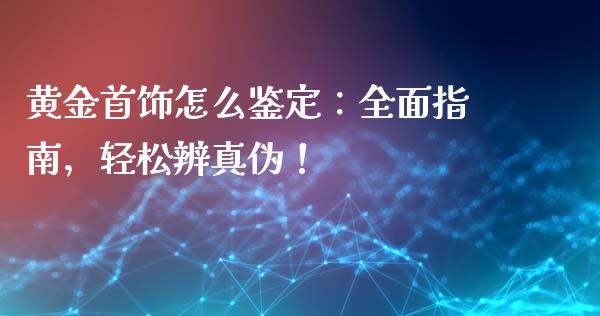 黄金首饰怎么鉴定：全面指南，轻松辨真伪！_https://cj004.lansai.wang_债券资讯_第1张
