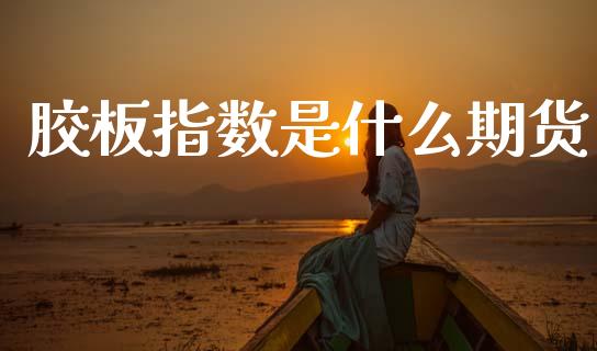 胶板指数是什么期货_https://cj004.lansai.wang_财经新闻_第1张