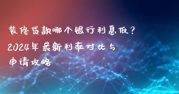 装修贷款哪个银行利息低？2024年最新利率对比与申请攻略_https://cj004.lansai.wang_财经新闻_第1张