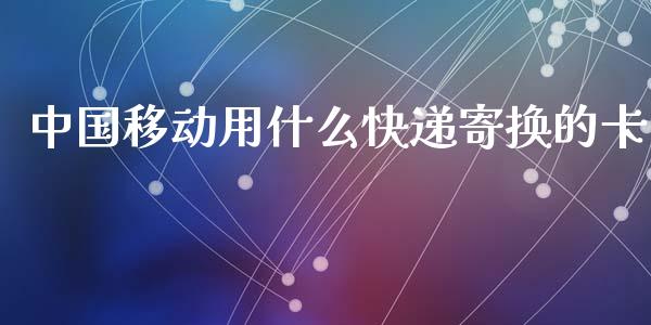 中国移动用什么快递寄换的卡_https://cj004.lansai.wang_期货开户_第1张