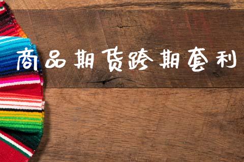 商品期货跨期套利_https://cj004.lansai.wang_期货开户_第1张