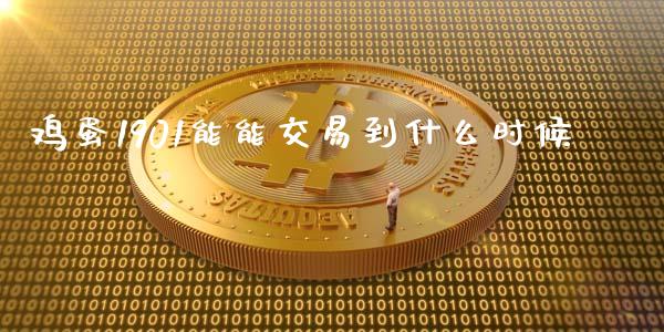 鸡蛋1901能能交易到什么时候_https://cj004.lansai.wang_全球市场_第1张