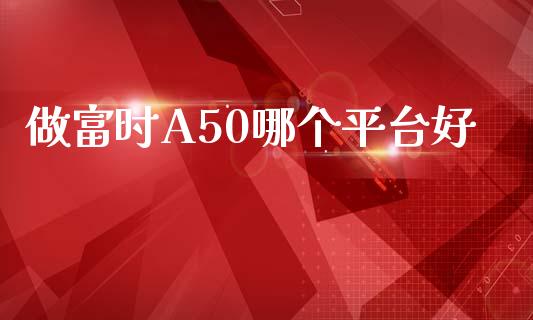 做富时A50哪个平台好_https://cj004.lansai.wang_外汇交易_第1张