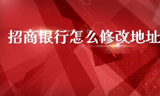 招商银行怎么修改地址_https://cj004.lansai.wang_财经新闻_第1张