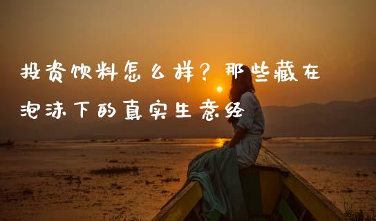 投资饮料怎么样？那些藏在泡沫下的真实生意经_https://cj004.lansai.wang_全球市场_第1张