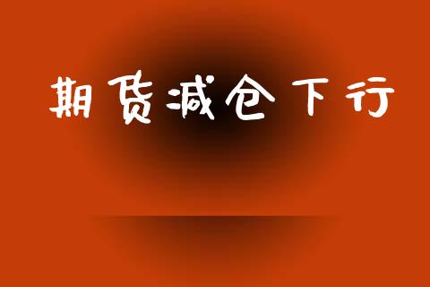 期货减仓下行_https://cj004.lansai.wang_财经新闻_第1张