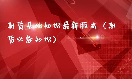 期货基础知识最新版本(期货必备知识)_外汇交易_第1张_期货开户_金融监管_外汇交易_债券资讯_全球市场_财经新闻 期货基础知识最新版本(期货必备知识)_https://cj004.lansai.wang_外汇交易_第1张