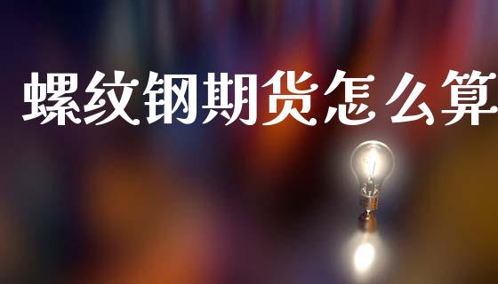 螺纹钢期货怎么算_https://cj004.lansai.wang_财经新闻_第1张