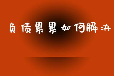负债累累如何解决_https://cj004.lansai.wang_财经新闻_第1张