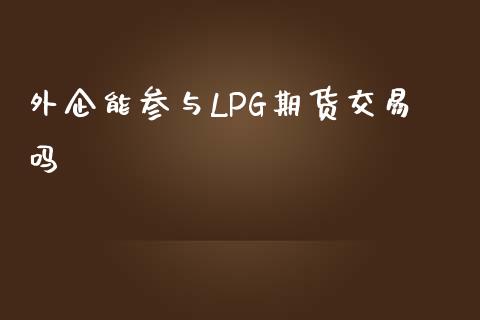 外企能参与LPG期货交易吗_https://cj004.lansai.wang_外汇交易_第1张
