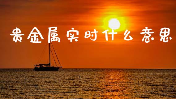 贵金属实时什么意思_https://cj004.lansai.wang_期货开户_第1张