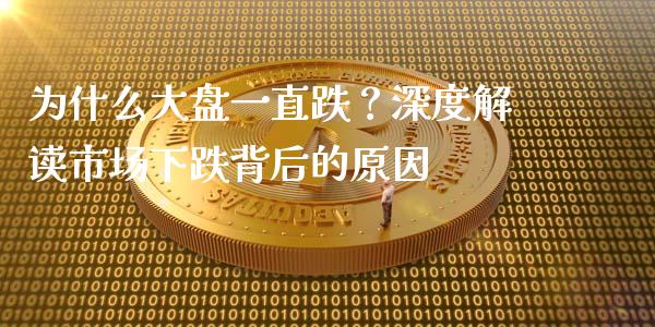 为什么大盘一直跌？深度解读市场下跌背后的原因_https://cj004.lansai.wang_财经新闻_第1张