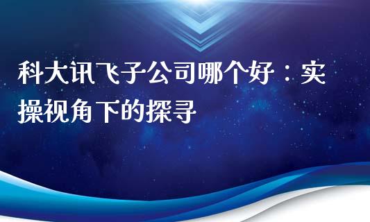 科大讯飞子公司哪个好：实操视角下的探寻_https://cj004.lansai.wang_外汇交易_第1张