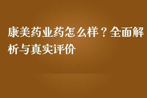康美药业药怎么样？全面解析与真实评价_https://cj004.lansai.wang_全球市场_第1张