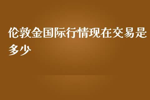 伦敦金国际行情现在交易是多少_https://cj004.lansai.wang_期货开户_第1张