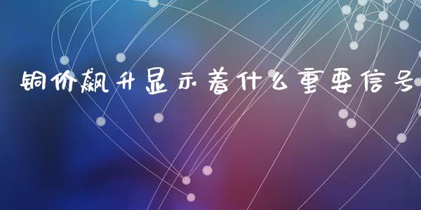 铜价飙升显示着什么重要信号_https://cj004.lansai.wang_期货开户_第1张