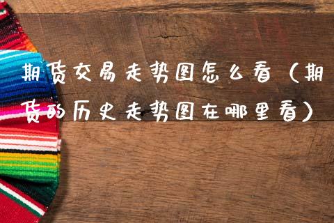 期货交易走势图怎么看(期货的历史走势图在哪里看)_财经新闻_第1张_期货开户_金融监管_外汇交易_债券资讯_全球市场_财经新闻 期货交易走势图怎么看(期货的历史走势图在哪里看)_https://cj004.lansai.wang_财经新闻_第1张