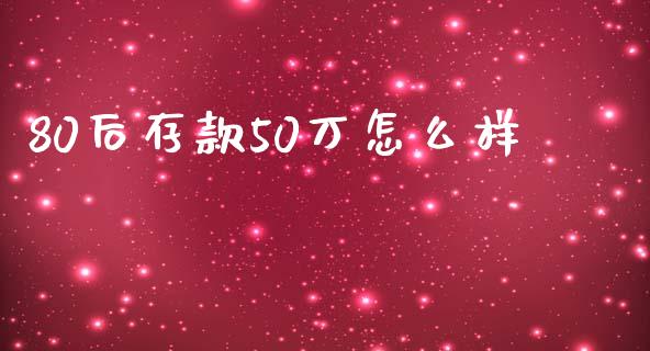 80后存款50万怎么样_https://cj004.lansai.wang_外汇交易_第1张