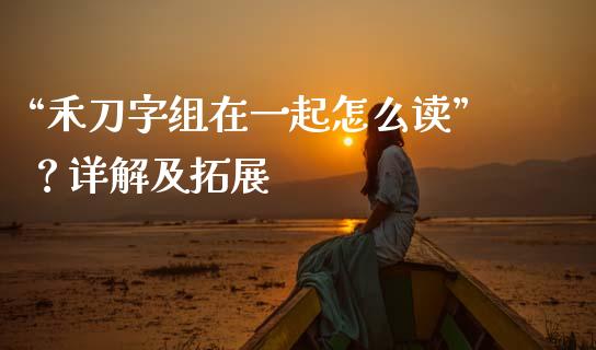 “禾刀字组在一起怎么读”？详解及拓展_https://cj004.lansai.wang_财经新闻_第1张