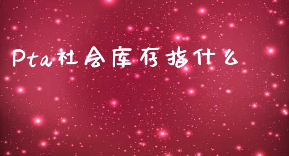 Pta社会库存指什么_https://cj004.lansai.wang_全球市场_第1张