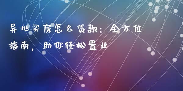 异地买房怎么贷款：全方位指南，助你轻松置业_https://cj004.lansai.wang_外汇交易_第1张