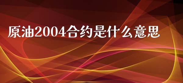 原油2004合约是什么意思_https://cj004.lansai.wang_全球市场_第1张